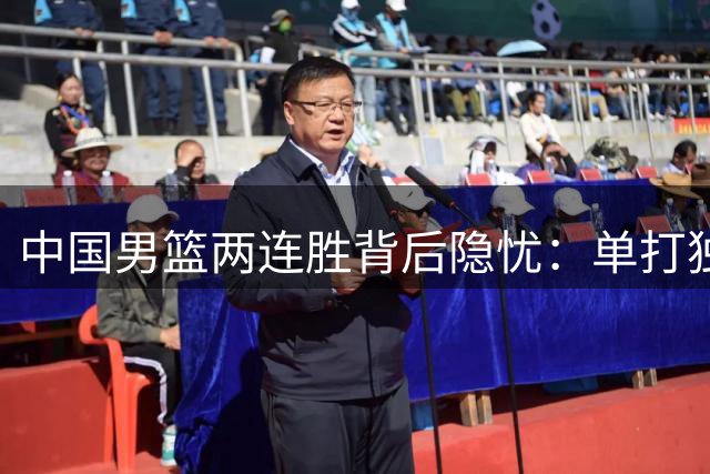 中国男篮两连胜背后隐忧：单打独斗难敌强队考验