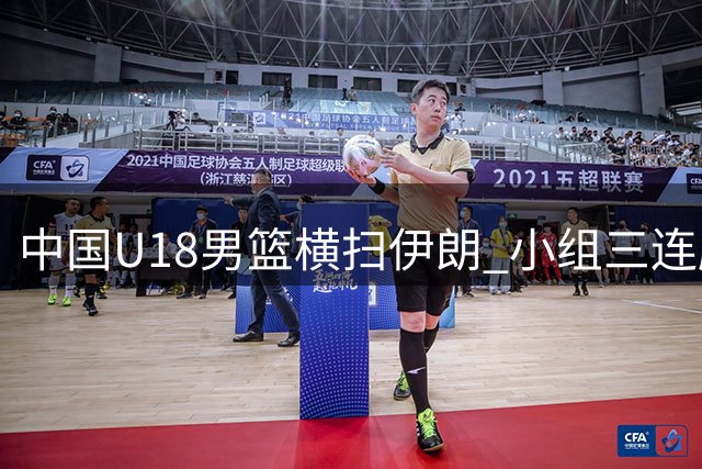 中国U18男篮横扫伊朗 小组三连胜强势挺进亚洲杯八强