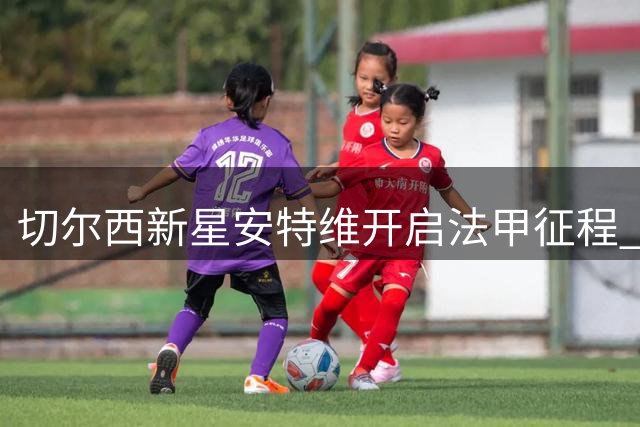 切尔西新星安特维开启法甲征程 租借加盟斯特拉斯堡一年