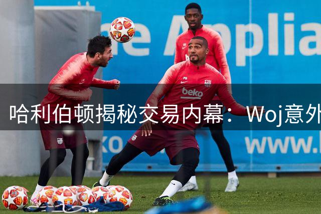 哈利伯顿揭秘交易内幕：Woj意外告知加盟步行者