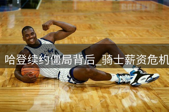 哈登续约僵局背后 骑士薪资危机更紧迫