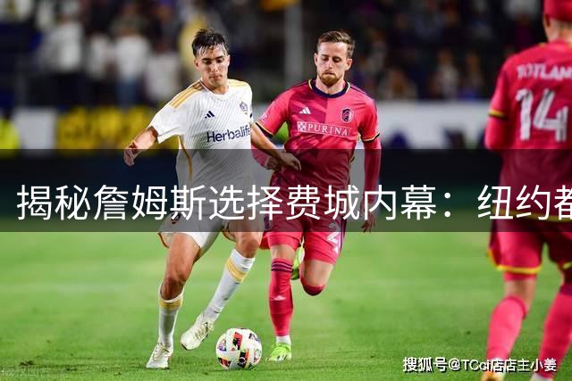 揭秘詹姆斯选择费城内幕：纽约都市圈成关键吸引力