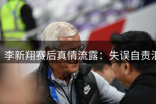 李新翔赛后真情流露：失误自责泪洒赛场，队友暖心鼓励成动力