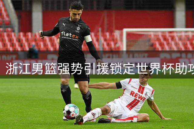 浙江男篮强势引援锁定世界杯助攻王，新赛季争冠添重磅砝码
