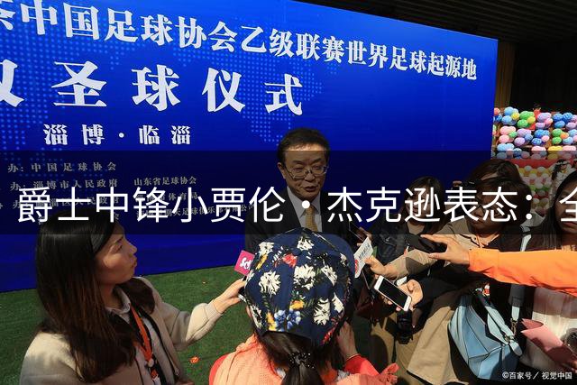 爵士中锋小贾伦·杰克逊表态：全队专注训练 剑指总冠军
