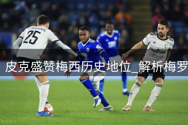 皮克盛赞梅西历史地位 解析梅罗时代终极对决