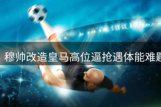 穆帅改造皇马高位逼抢遇体能难题