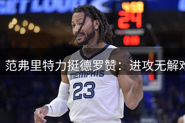 范弗里特力挺德罗赞：进攻无解难防守 质疑源于他太优秀