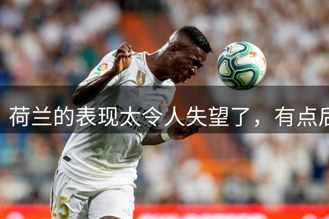 荷兰的表现太令人失望了，有点后继无人的感觉