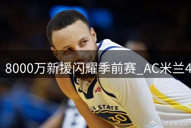 8000万新援闪耀季前赛 AC米兰4-2力克曼联